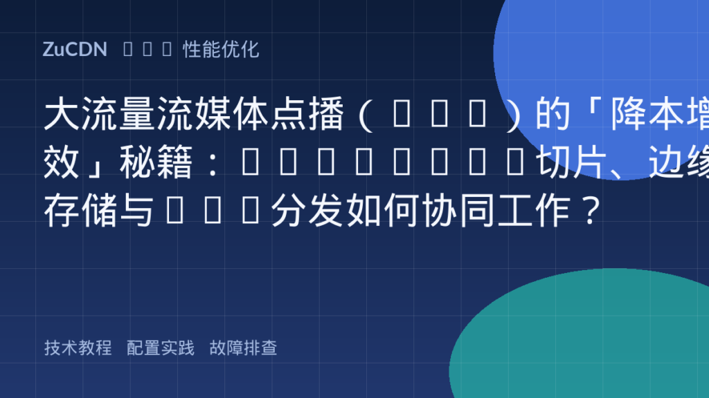 大流量流媒体点播(VOD)的「降本增效」秘籍:HLS/DASH切片、边缘存储与P2P分发如何协同工作?