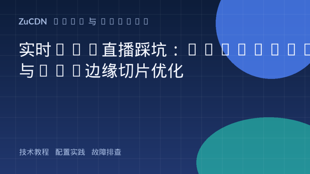 实时CDN直播踩坑:HTTP-FLV与HLS边缘切片优化