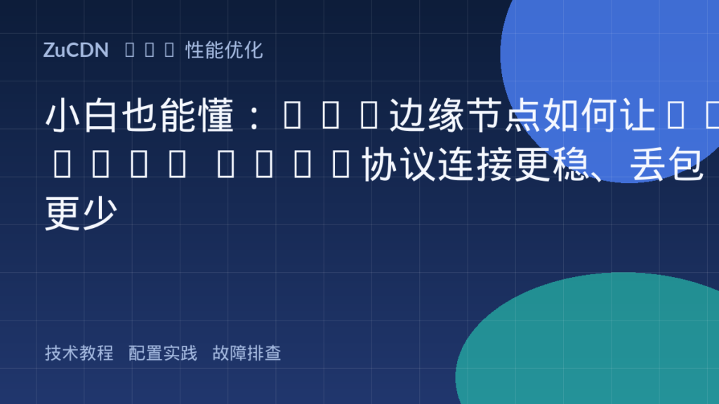 小白也能懂:CDN边缘节点如何让HTTP/3 QUIC协议连接更稳、丢包更少