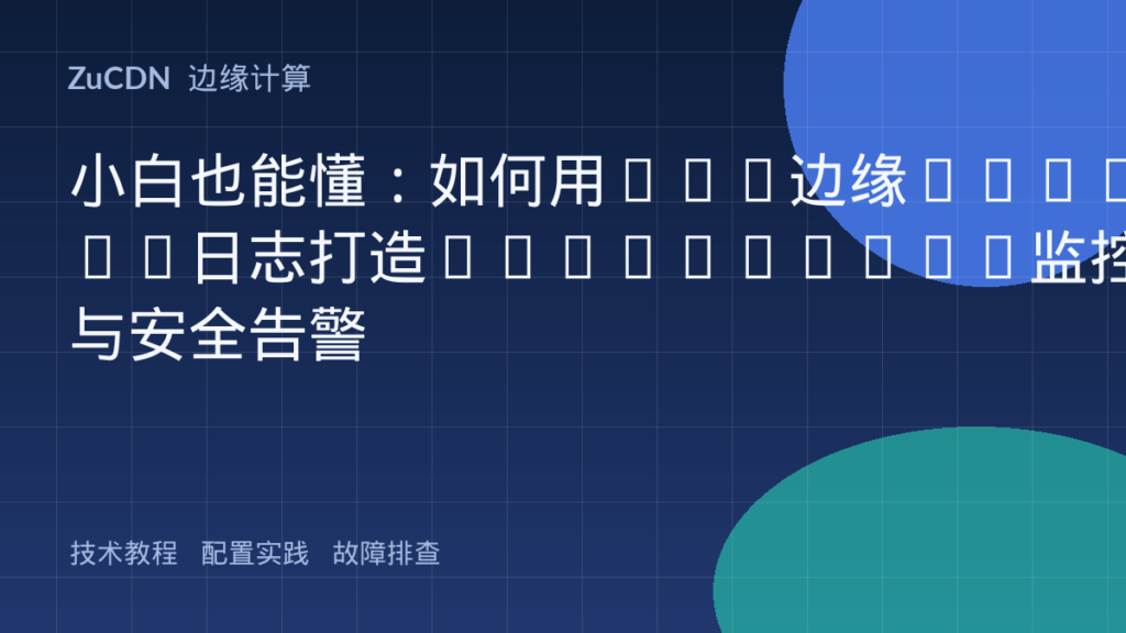 小白也能懂:如何用CDN边缘Worker日志打造Prometheus监控与安全告警