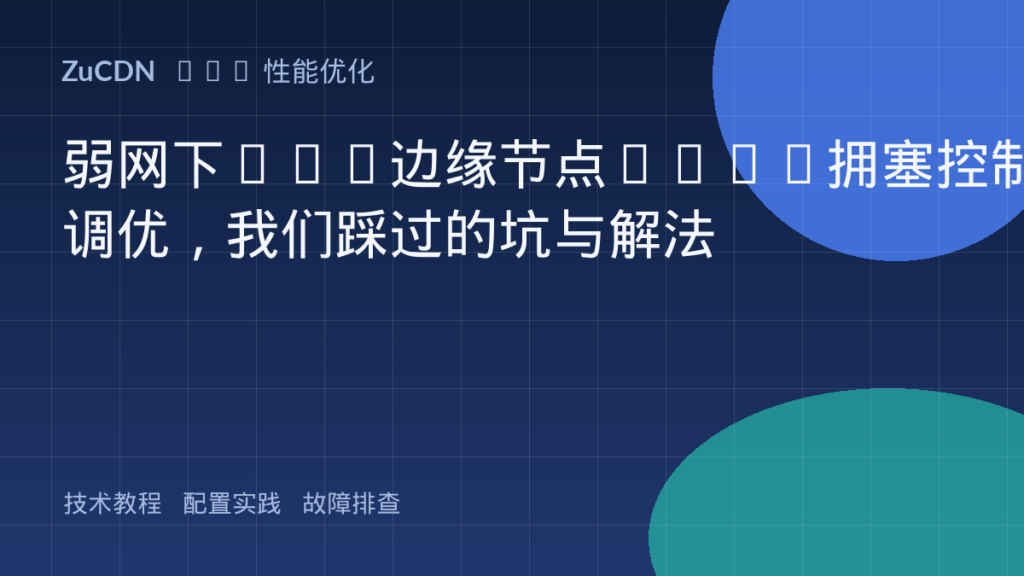 弱网下CDN边缘节点QUIC拥塞控制调优,我们踩过的坑与解法
