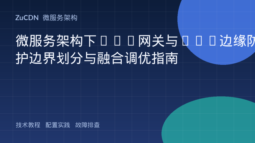 微服务架构下API网关与CDN边缘防护边界划分与融合调优指南