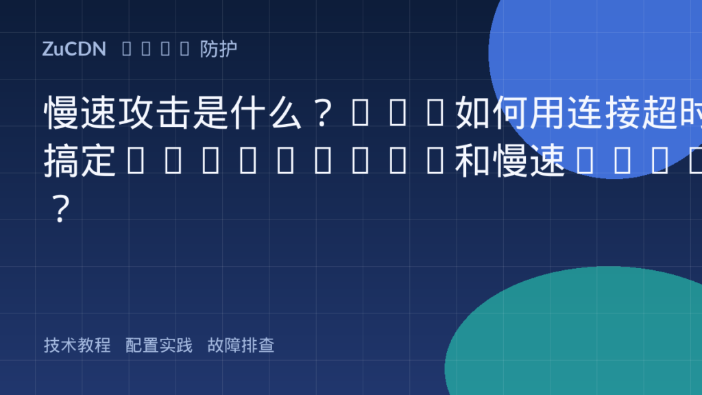 慢速攻击是什么?CDN如何用连接超时搞定Slowloris和慢速POST?