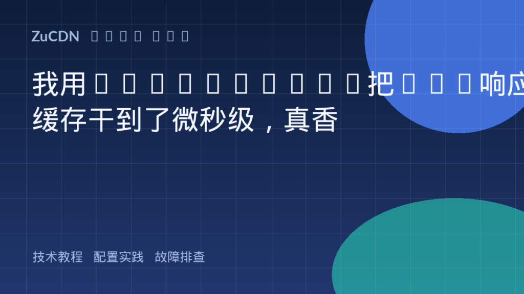 我用Workers+KV把API响应缓存干到了微秒级,真香
