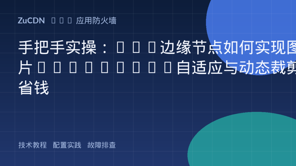 手把手实操:CDN边缘节点如何实现图片WebP/AVIF自适应与动态裁剪省钱