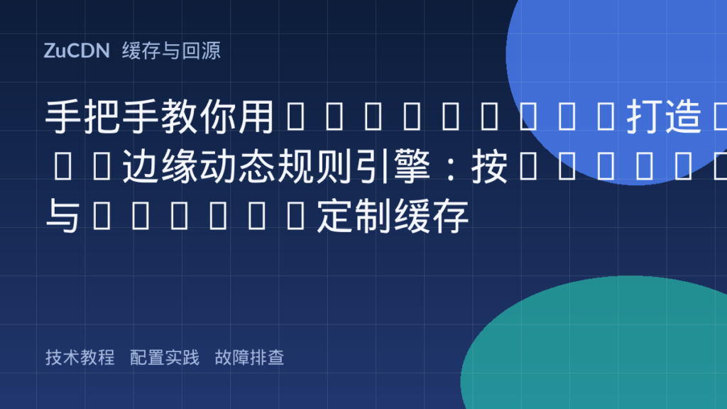 手把手教你用OpenResty打造CDN边缘动态规则引擎:按Cookie与Header定制缓存