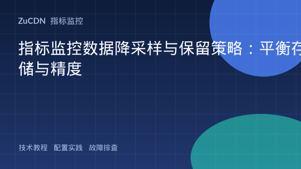 指标监控数据降采样与保留策略:平衡存储与精度