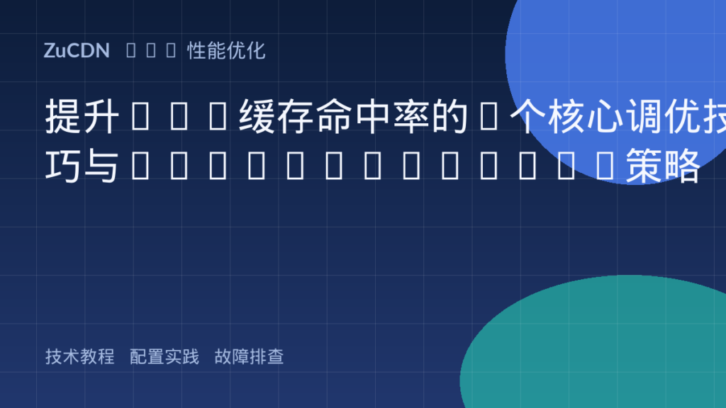 提升CDN缓存命中率的7个核心调优技巧与Cache-Control策略