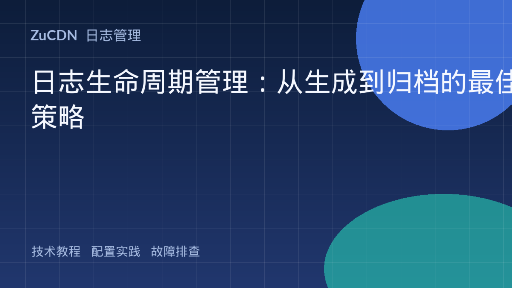 日志生命周期管理：从生成到归档的最佳策略