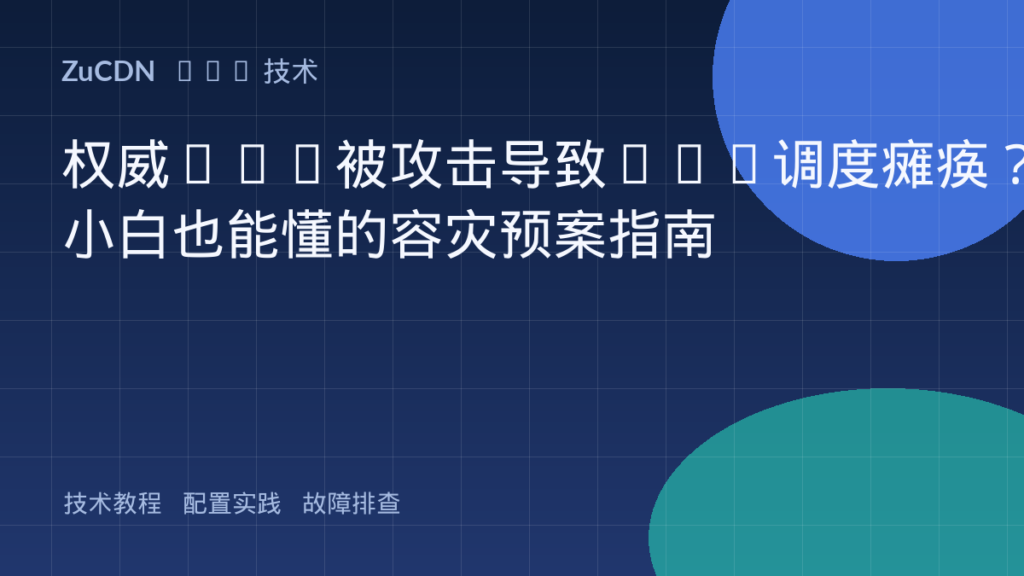 权威DNS被攻击导致CDN调度瘫痪？小白也能懂的容灾预案指南