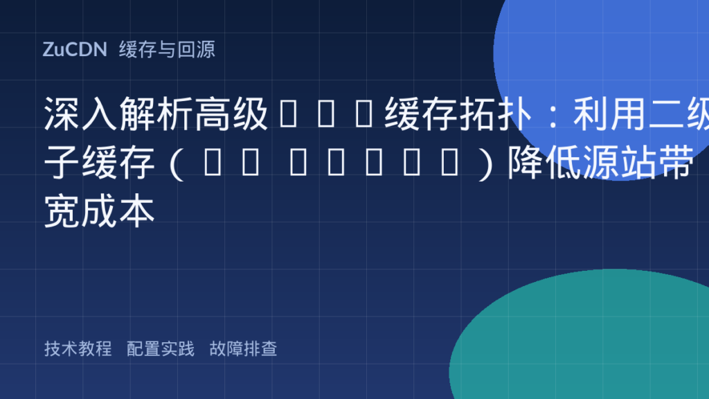 深入解析高级CDN缓存拓扑:利用二级子缓存(L2 Cache)降低源站带宽成本