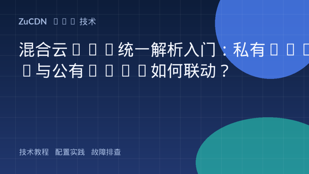 混合云DNS统一解析入门：私有Zone与公有Zone如何联动？