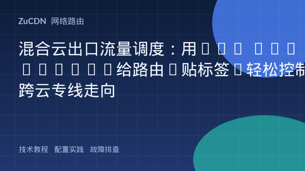 混合云出口流量调度:用BGP Community给路由“贴标签”轻松控制跨云专线走向