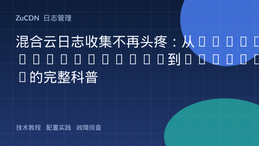混合云日志收集不再头疼:从Vector/Fluentbit到Loki/ES的完整科普