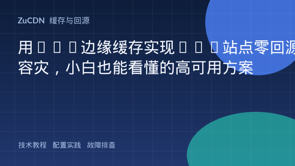 用CDN边缘缓存实现SSG站点零回源容灾,小白也能看懂的高可用方案