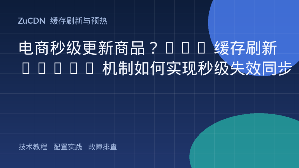 电商秒级更新商品?CDN 缓存刷新 Purge 机制如何实现秒级失效同步