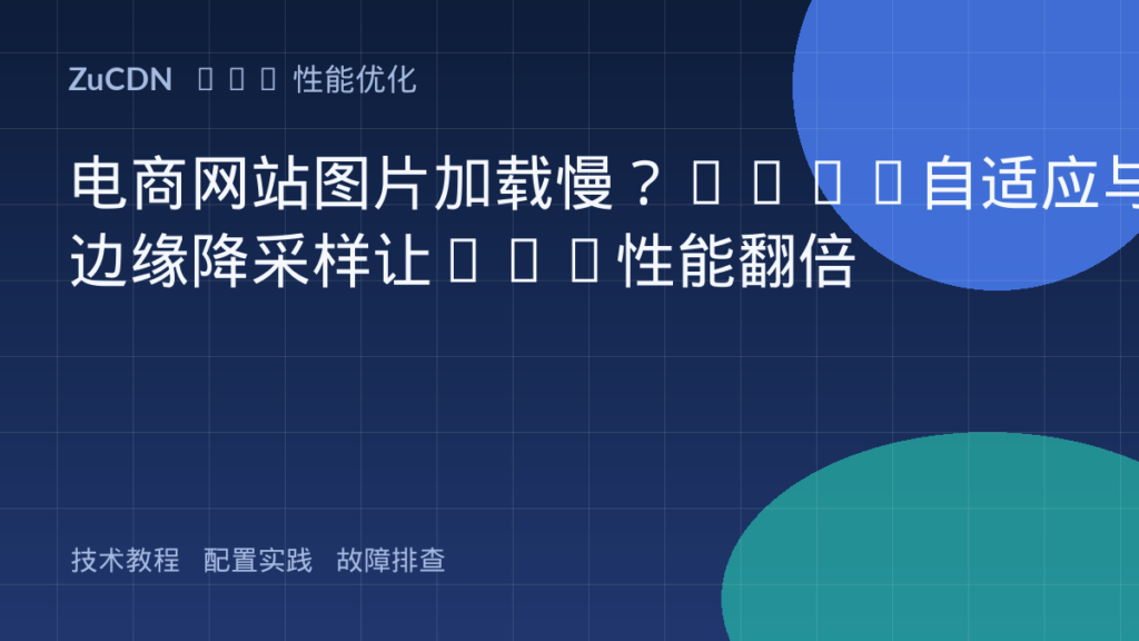 电商网站图片加载慢?WebP自适应与边缘降采样让CDN性能翻倍