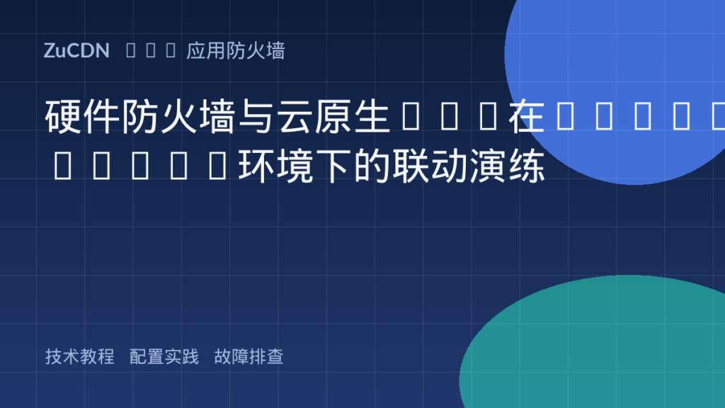 硬件防火墙与云原生WAF在Enterprise环境下的联动演练
