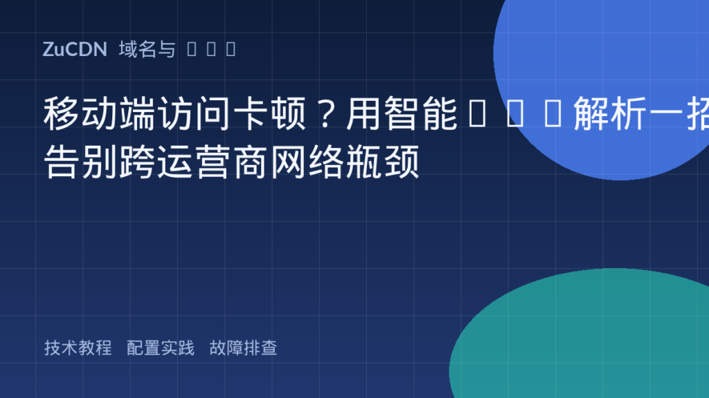移动端访问卡顿?用智能DNS解析一招告别跨运营商网络瓶颈