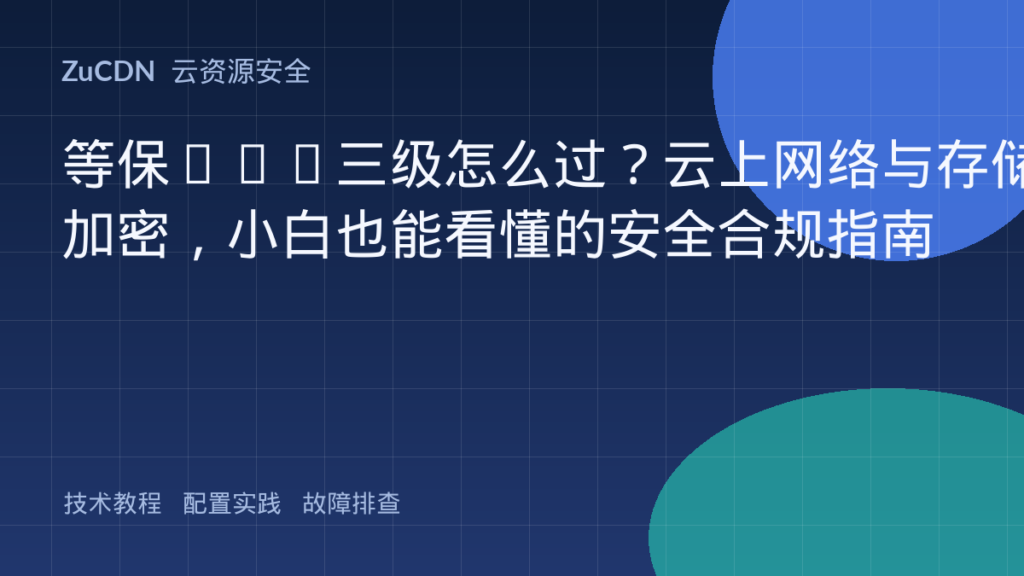 等保2.0三级怎么过？云上网络与存储加密，小白也能看懂的安全合规指南