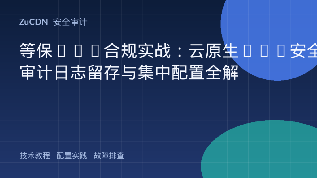 等保2.0合规实战：云原生WAF安全审计日志留存与集中配置全解