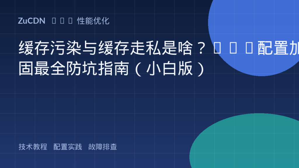 缓存污染与缓存走私是啥?CDN配置加固最全防坑指南(小白版)