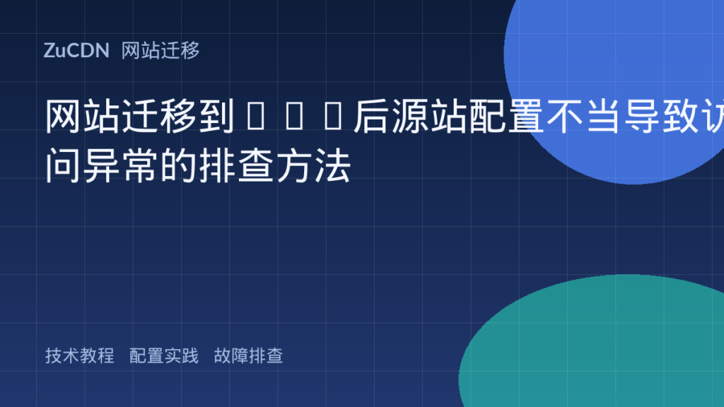 网站迁移到CDN后源站配置不当导致访问异常的排查方法