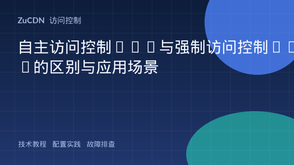 自主访问控制DAC与强制访问控制MAC的区别与应用场景