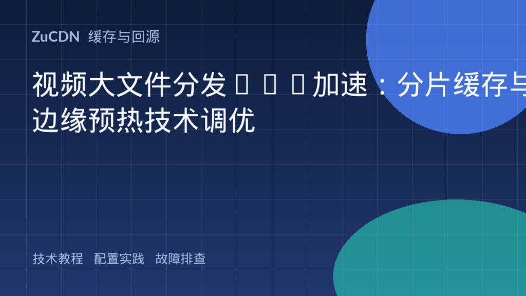 视频大文件分发CDN加速:分片缓存与边缘预热技术调优