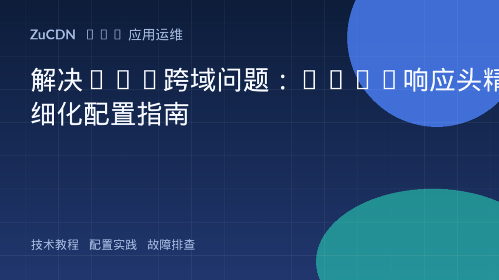 解决Web跨域问题:CORS响应头精细化配置指南