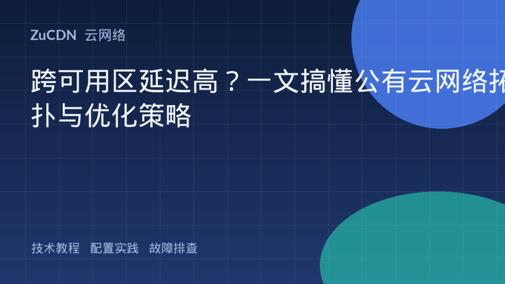 跨可用区延迟高?一文搞懂公有云网络拓扑与优化策略
