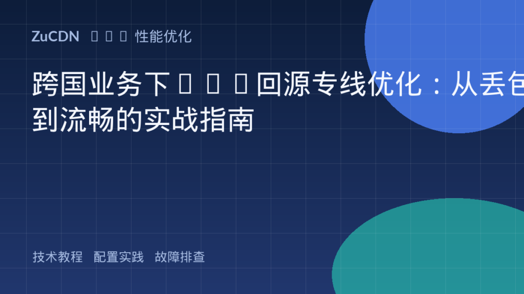 跨国业务下CDN回源专线优化:从丢包到流畅的实战指南