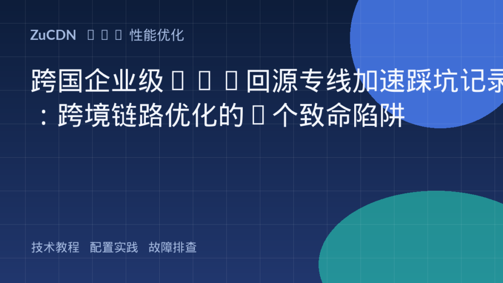 跨国企业级CDN回源专线加速踩坑记录：跨境链路优化的4个致命陷阱