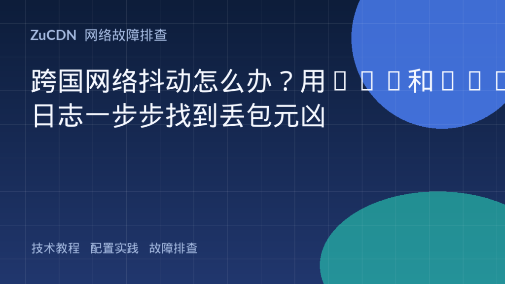 跨国网络抖动怎么办?用MTR和CDN日志一步步找到丢包元凶