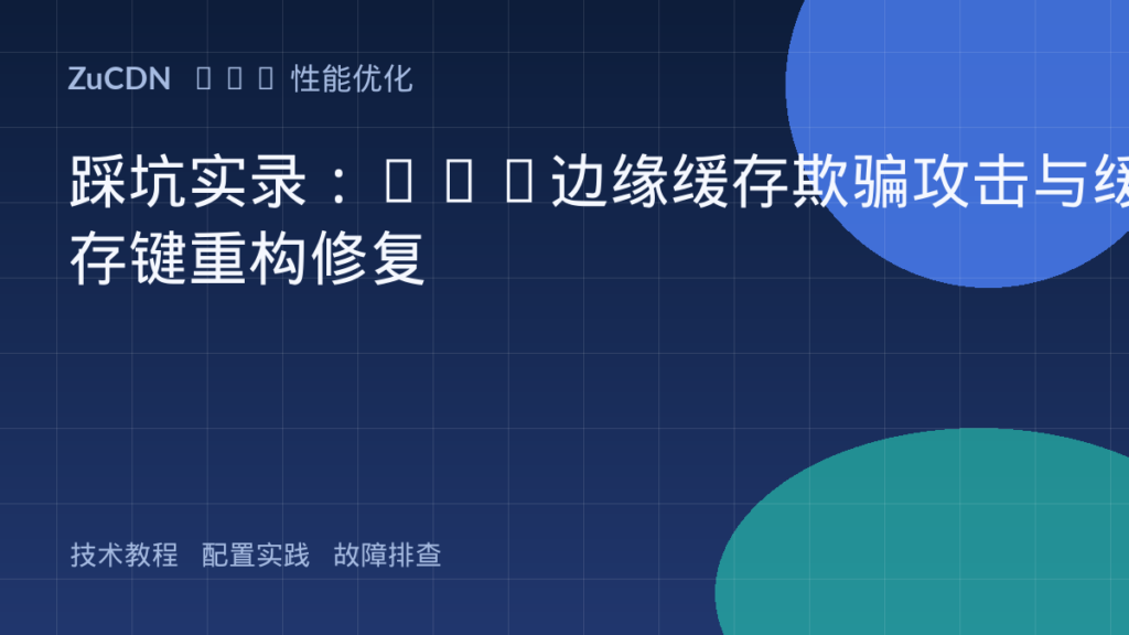 踩坑实录：CDN边缘缓存欺骗攻击与缓存键重构修复