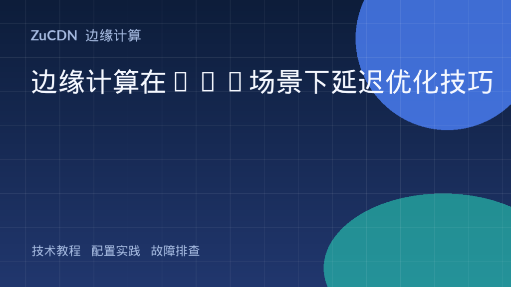 边缘计算在CDN场景下延迟优化技巧