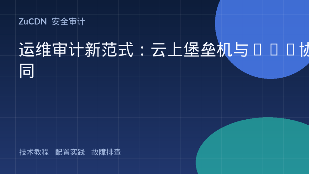 运维审计新范式：云上堡垒机与IAM协同
