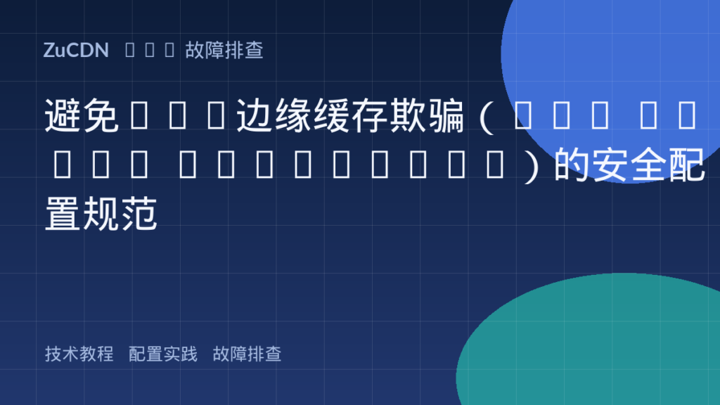 避免CDN边缘缓存欺骗(Web Cache Deception)的安全配置规范