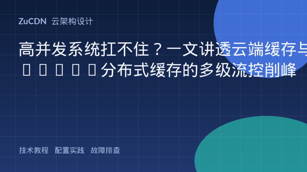 高并发系统扛不住?一文讲透云端缓存与Redis分布式缓存的多级流控削峰