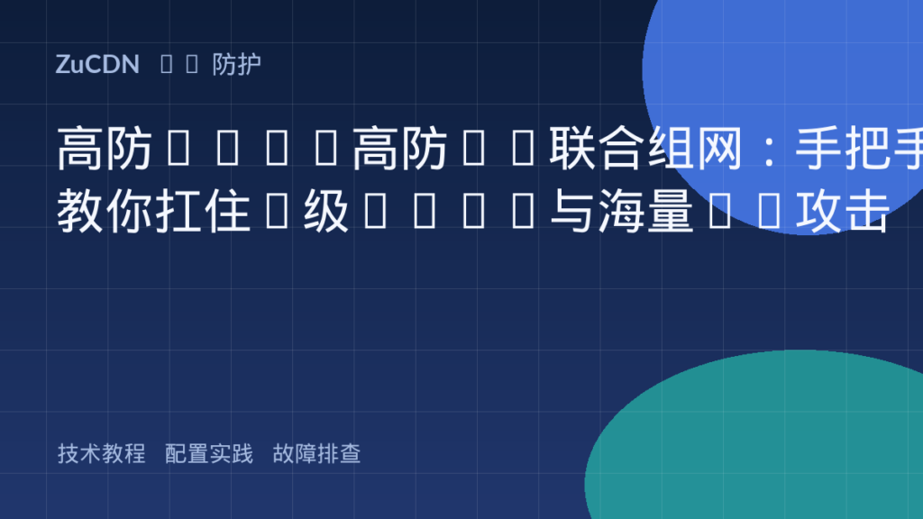 高防CDN+高防IP联合组网：手把手教你扛住T级DDoS与海量CC攻击