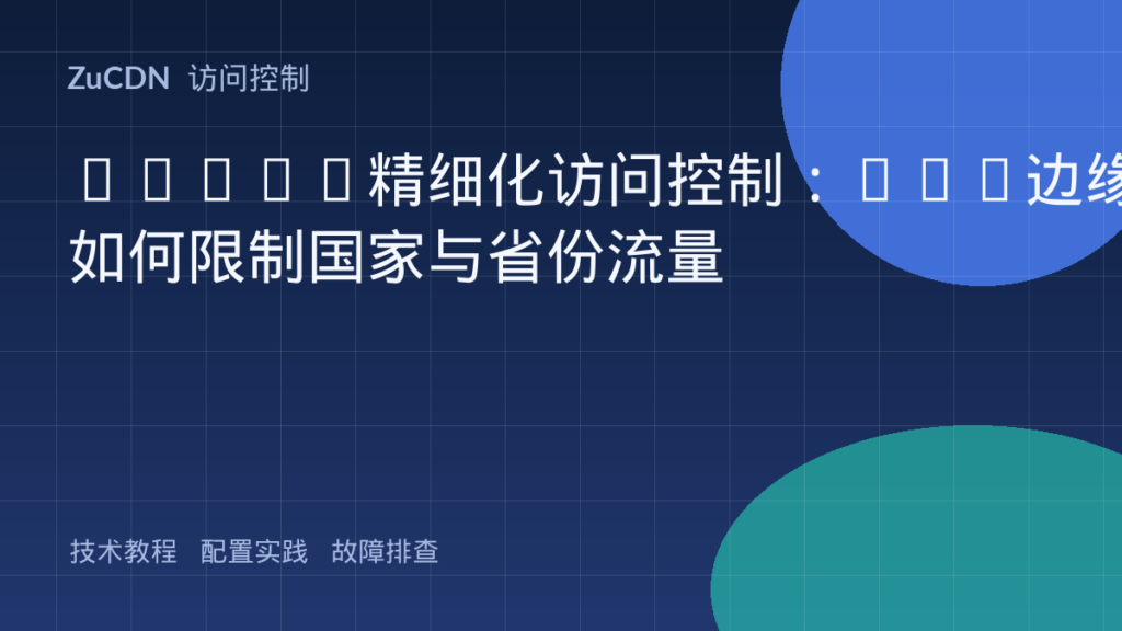 GeoIP精细化访问控制:CDN边缘如何限制国家与省份流量