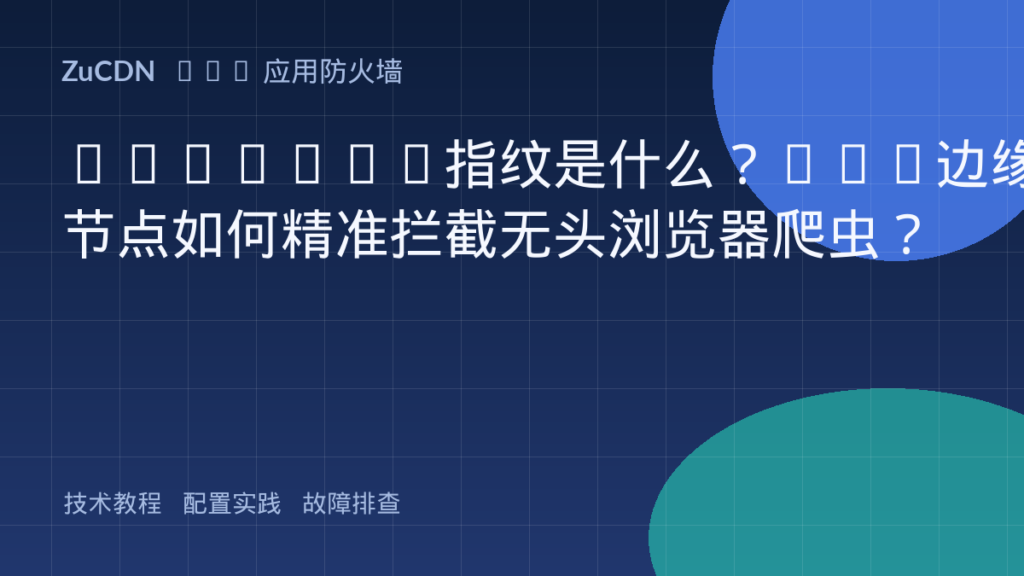 JA3/JA4指纹是什么?CDN边缘节点如何精准拦截无头浏览器爬虫?