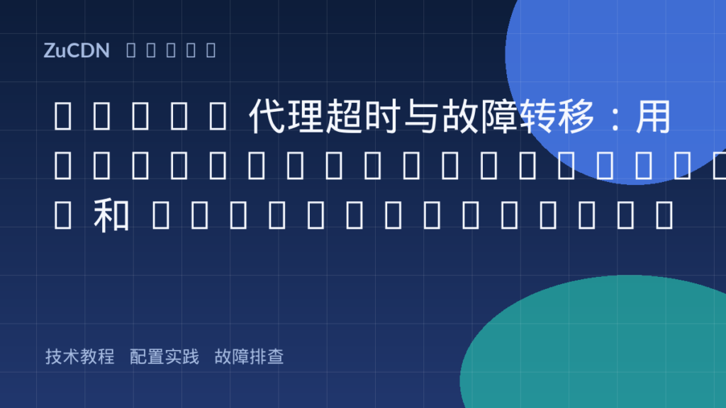 Nginx 代理超时与故障转移：用 proxy_next_upstream 和 proxy_connect_timeout 拯救挂掉的后端