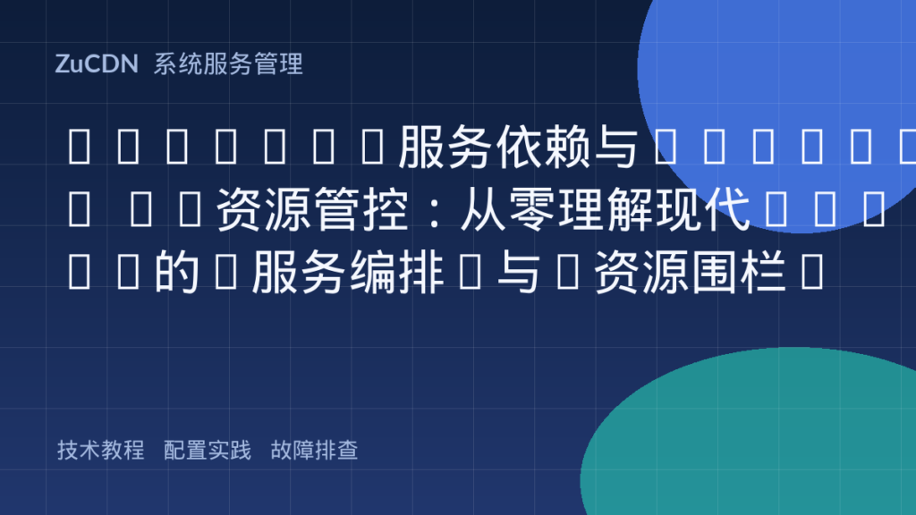 Systemd服务依赖与cgroups V2资源管控:从零理解现代Linux的“服务编排”与“资源围栏”
