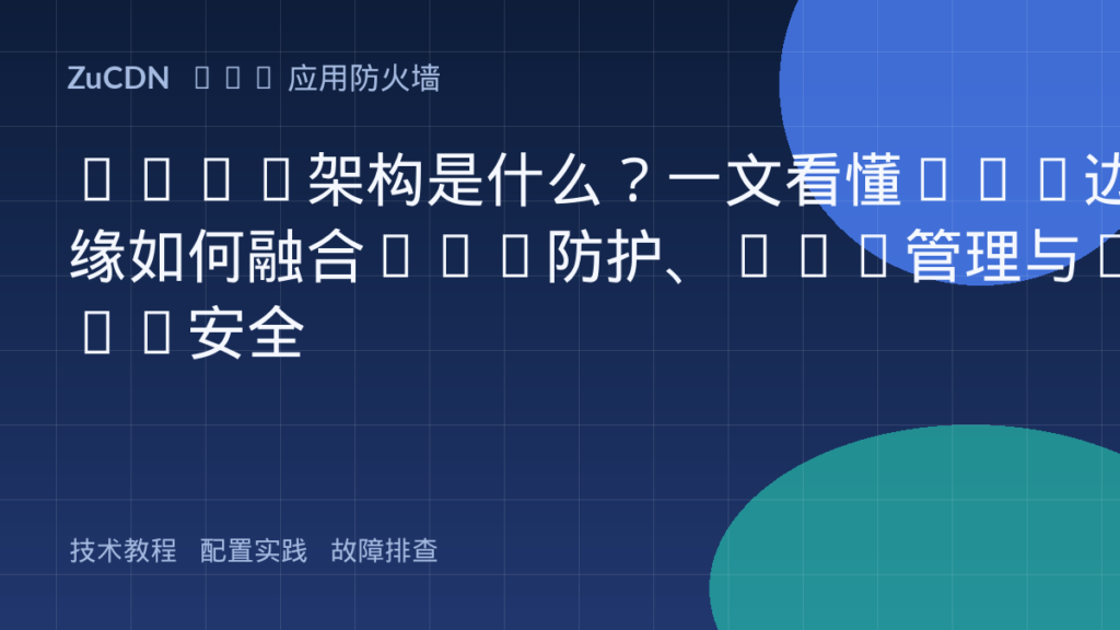 WAAP架构是什么?一文看懂CDN边缘如何融合Web防护、Bot管理与API安全