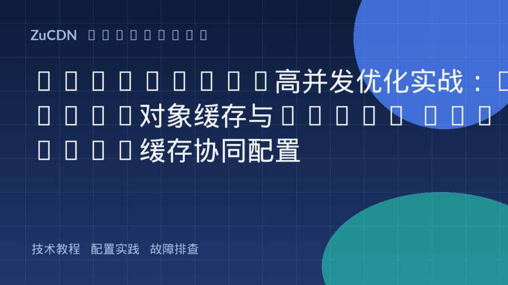 WordPress高并发优化实战:Redis对象缓存与Nginx FastCGI缓存协同配置